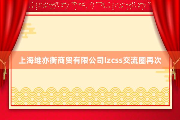 上海维亦衡商贸有限公司lzcss交流圈再次
